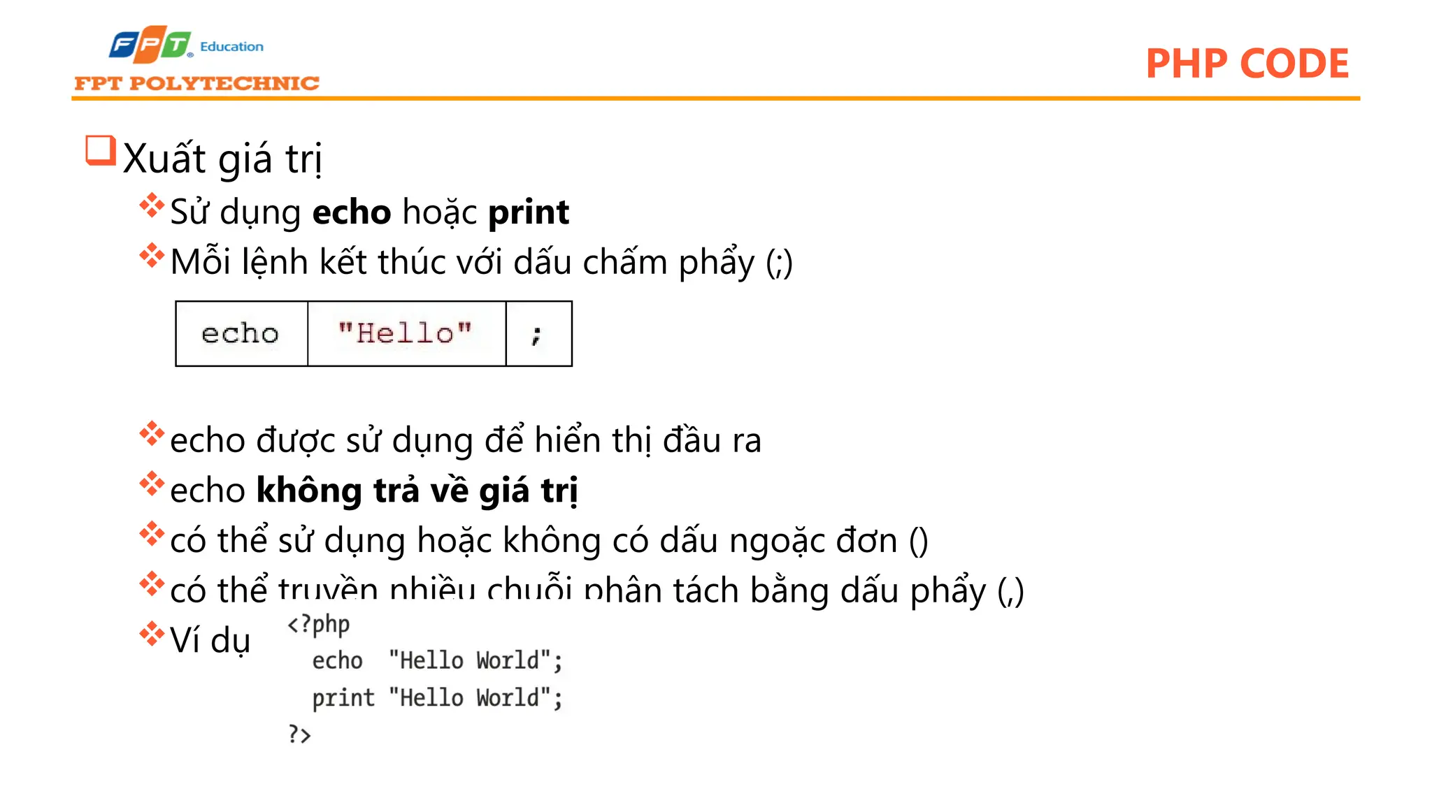 PHP CODE Xuất giá trị Sử dụng echo hoặc print Mỗi lệnh kết thúc với dấu chấm phẩy (;) echo được sử dụng để hiển thị đầu ra echo không trả về giá trị có thể sử dụng hoặc không có dấu ngoặc đơn () có thể truyền nhiều chuỗi phân tách bằng dấu phẩy (,) Ví dụ 