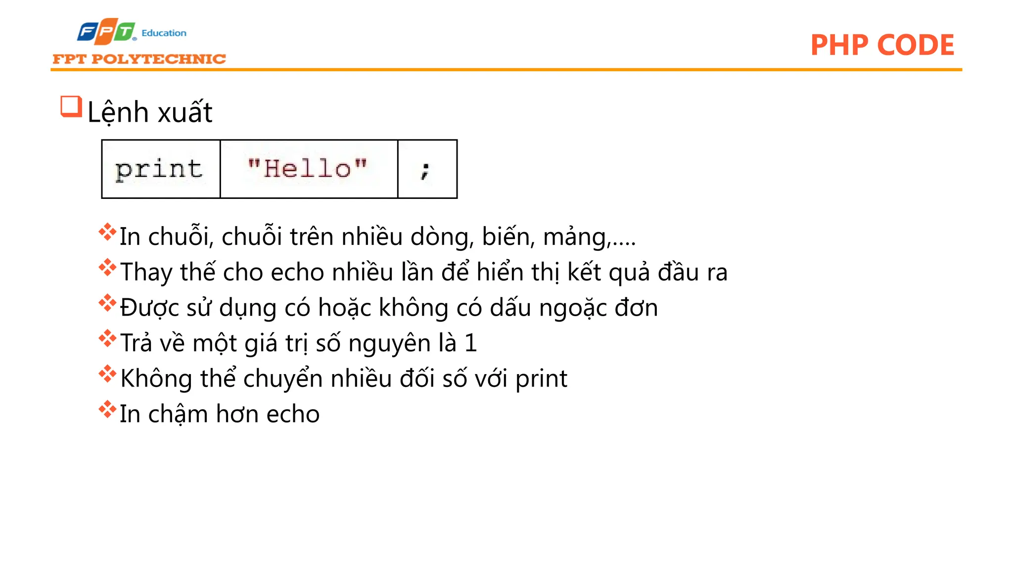 PHP CODE Lệnh xuất In chuỗi, chuỗi trên nhiều dòng, biến, mảng,…. Thay thế cho echo nhiều lần để hiển thị kết quả đầu ra Được sử dụng có hoặc không có dấu ngoặc đơn Trả về một giá trị số nguyên là 1 Không thể chuyển nhiều đối số với print In chậm hơn echo 
