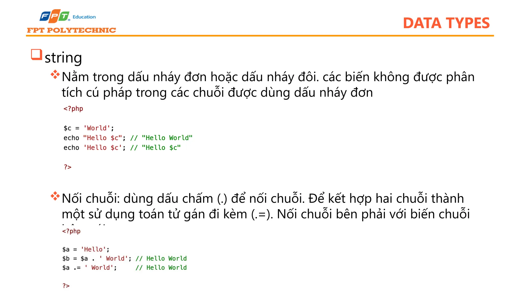 DATA TYPES string Nằm trong dấu nháy đơn hoặc dấu nháy đôi. các biến không được phân tích cú pháp trong các chuỗi được dùng dấu nháy đơn Nối chuỗi: dùng dấu chấm (.) để nối chuỗi. Để kết hợp hai chuỗi thành một sử dụng toán tử gán đi kèm (.=). Nối chuỗi bên phải với biến chuỗi bên trái 