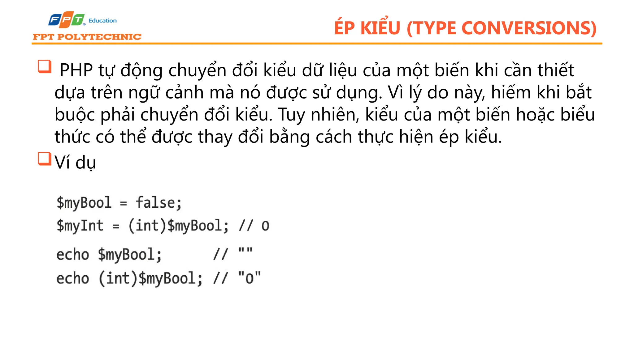 ÉP KIỂU (TYPE CONVERSIONS)  PHP tự động chuyển đổi kiểu dữ liệu của một biến khi cần thiết dựa trên ngữ cảnh mà nó được sử dụng. Vì lý do này, hiếm khi bắt buộc phải chuyển đổi kiểu. Tuy nhiên, kiểu của một biến hoặc biểu thức có thể được thay đổi bằng cách thực hiện ép kiểu. Ví dụ 