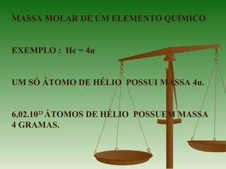 MASSA MOLAR DE UM ELEMENTO QUÍMICO
EXEMPLO : He = 4u
UM SÓ ÁTOMO DE HÉLIO POSSUI MASSA 4u.
6,02.1023
ÁTOMOS DE HÉLIO POSSUEM MASSA
4 GRAMAS.
 