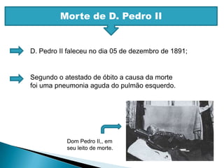 Morte de D. Pedro IID. Pedro II faleceu no dia 05 de dezembro de 1891;Segundo o atestado de óbito a causa da morte foi uma pneumonia aguda do pulmão esquerdo.Dom Pedro II,, em seu leito de morte. 