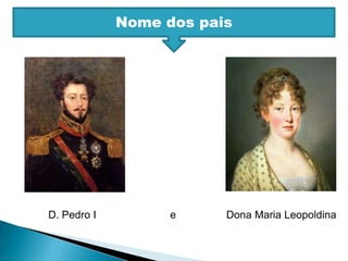 Nome dos paisD. Pedro I                         e                 Dona Maria Leopoldina