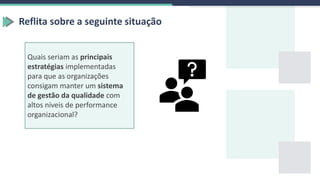 Reflita sobre a seguinte situação
Quais seriam as principais
estratégias implementadas
para que as organizações
consigam manter um sistema
de gestão da qualidade com
altos níveis de performance
organizacional?
 