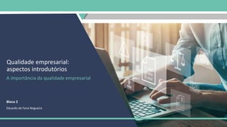 Qualidade empresarial:
aspectos introdutórios
A importância da qualidade empresarial
Bloco 2
Eduardo de Faria Nogueira
 