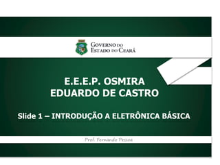 _
E.E.E.P. OSMIRA
EDUARDO DE CASTRO
Slide 1 – INTRODUÇÃO A ELETRÔNICA BÁSICA
Prof. Fernando Pessoa
 