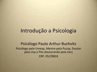 Introdução a Psicologia
Psicólogo Paulo Arthur Buchvitz
Psicólogo pela Umesp, Mestre pela Pucsp, Doutor
pela Usp e Pós-doutorando pela Uerj
CRP. 05/29833
 