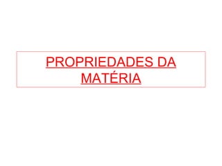 PROPRIEDADES DA
MATÉRIA
 