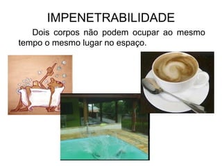 IMPENETRABILIDADE
Dois corpos não podem ocupar ao mesmo
tempo o mesmo lugar no espaço.
 