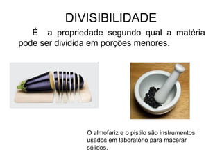 DIVISIBILIDADE
É a propriedade segundo qual a matéria
pode ser dividida em porções menores.
O almofariz e o pistilo são instrumentos
usados em laboratório para macerar
sólidos.
 