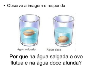 • Observe a imagem e responda
Por que na água salgada o ovo
flutua e na água doce afunda?
 