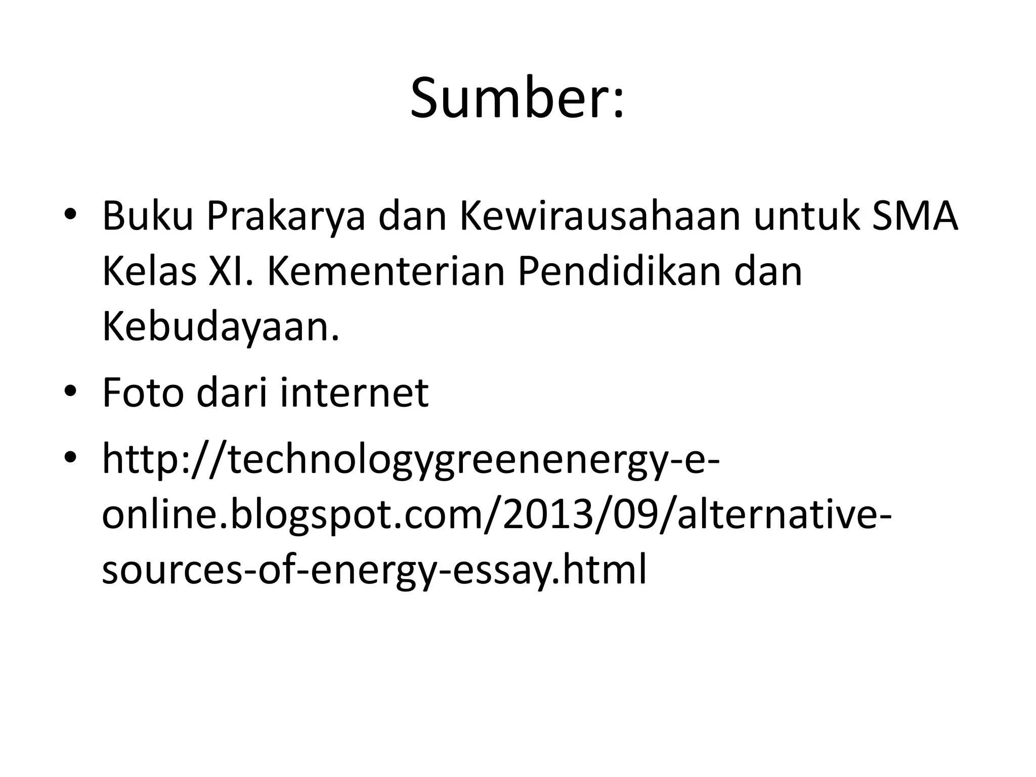 Sumber:
• Buku Prakarya dan Kewirausahaan untuk SMA
Kelas XI. Kementerian Pendidikan dan
Kebudayaan.
• Foto dari internet
• http://technologygreenenergy-e-
online.blogspot.com/2013/09/alternative-
sources-of-energy-essay.html
 