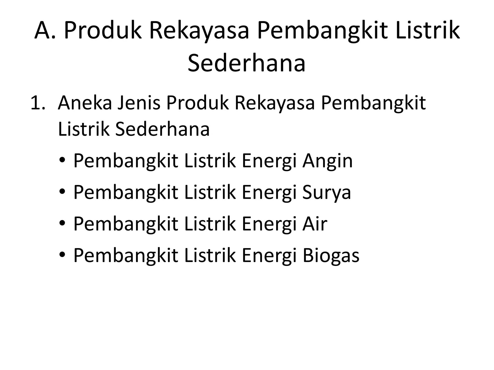 A. Produk Rekayasa Pembangkit Listrik
Sederhana
1. Aneka Jenis Produk Rekayasa Pembangkit
Listrik Sederhana
• Pembangkit Listrik Energi Angin
• Pembangkit Listrik Energi Surya
• Pembangkit Listrik Energi Air
• Pembangkit Listrik Energi Biogas
 