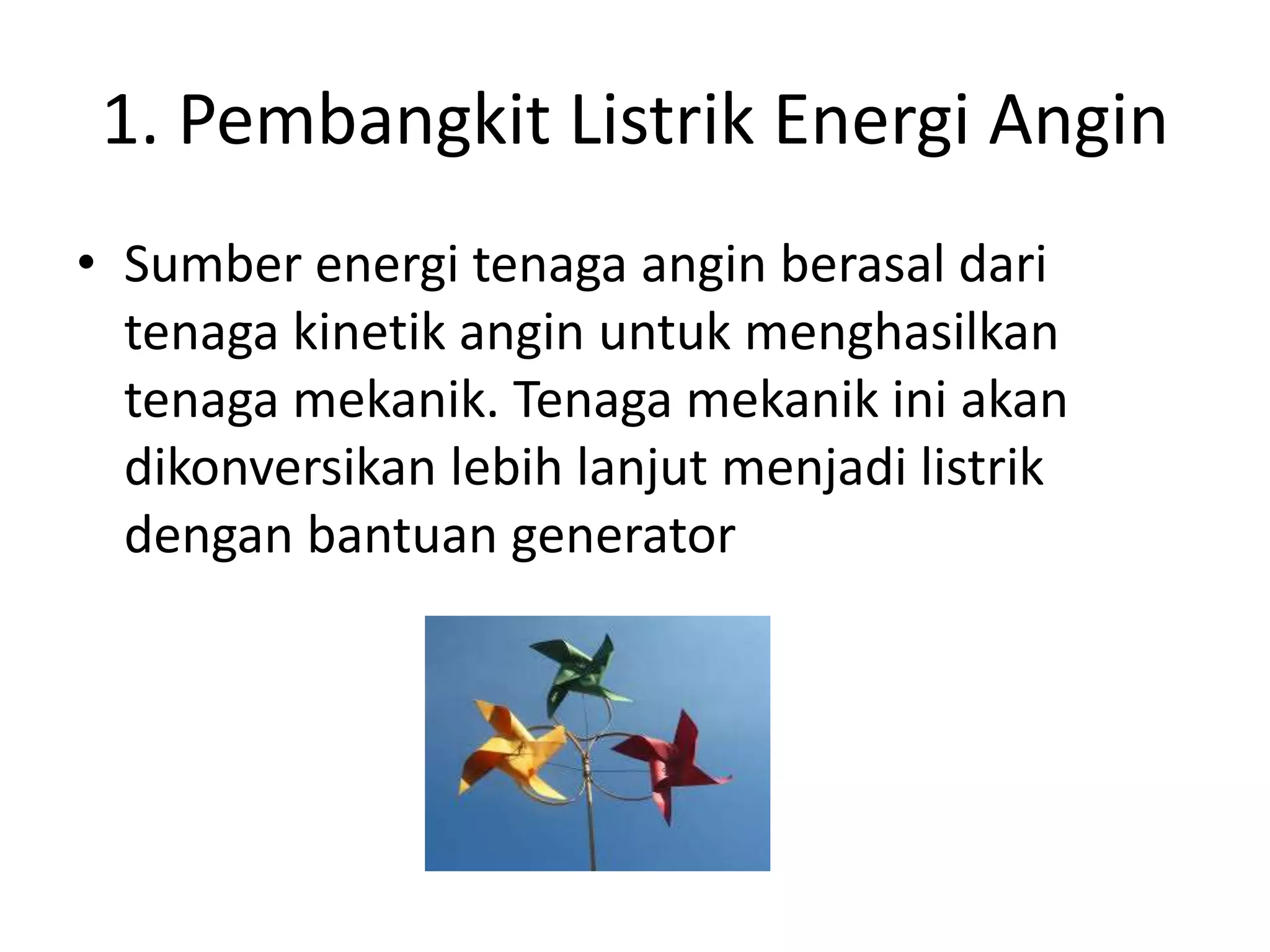 1. Pembangkit Listrik Energi Angin
• Sumber energi tenaga angin berasal dari
tenaga kinetik angin untuk menghasilkan
tenaga mekanik. Tenaga mekanik ini akan
dikonversikan lebih lanjut menjadi listrik
dengan bantuan generator
 