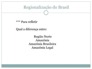 Regionalização do Brasil*** Para refletir Qual a diferença entre:Região NorteAmazôniaAmazônia Brasileira Amazônia Legal