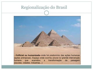 Regionalização do Brasil- Artificial ou humanizada-onde há predomínio das ações humanas (ações antrópicas). Espaço onde ocorreu pouca ou grande intervenção humana que acarretou a transformação da paisagem (escolas, cidades, indústrias...)