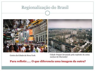 Regionalização do BrasilCidade Pripiat devastada pela explosão da usina nuclear de Chernobyl Centro da Cidade de Nova YorkPara refletir..... O que diferencia uma imagem da outra?