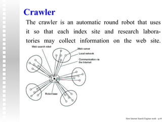 Crawler
The crawler is an automatic round robot that uses
it so that each index site and research labora-
tories may collect information on the web site.




                                    How Internet Search Engines work – p.4/6
 