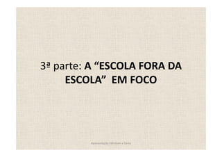3ª parte: A ESCOLA FORA DA
     ESCOLA EM FOCO




         Apresentação Edmilson e Sonia
 
