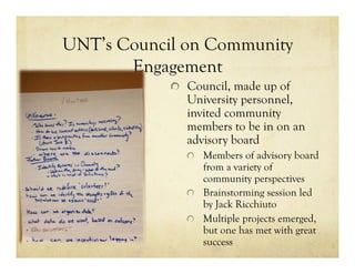 UNT’s Council on Community
Engagement
!   Council, made up of
University personnel,
invited community
members to be in on an
advisory board
!   Members of advisory board
from a variety of
community perspectives
!   Brainstorming session led
by Jack Ricchiuto
!   Multiple projects emerged,
but one has met with great
success
 
