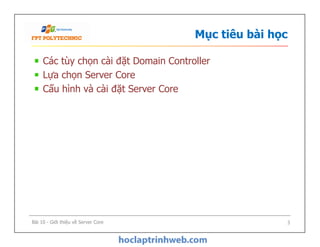 Mục tiêu bài học
Các tùy chọn cài đặt Domain Controller
Lựa chọn Server Core
Cấu hình và cài đặt Server Core
Bài 10 - Giới thiệu về Server Core 3
 