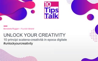Benedetta Ruggeri – Founder bbrand
UNLOCK YOUR CREATIVITY
10 principi scatena-creatività in epoca digitale
#unlockyourcreativity
 