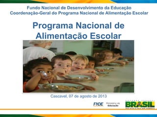 Fundo Nacional de Desenvolvimento da Educação
Coordenação-Geral do Programa Nacional de Alimentação Escolar
Programa Nacional de
Alimentação Escolar
Cascavel, 07 de agosto de 2013
 
