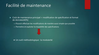 Facilité de maintenance
 Coût de maintenance principal = modification de spécification et format
de données(60%)
→ Pouvoir effectuer les modifications de manière aussi simple que possible
→ Permettre et exploiter la traçabilité des spécifications
☛ Un outil méthodologique : la modularité
 