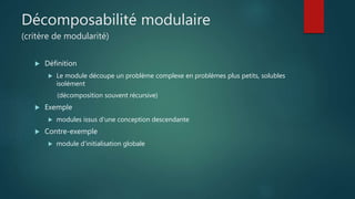 Décomposabilité modulaire
(critère de modularité)
 Définition
 Le module découpe un problème complexe en problèmes plus petits, solubles
isolément
(décomposition souvent récursive)
 Exemple
 modules issus d'une conception descendante
 Contre-exemple
 module d'initialisation globale
 