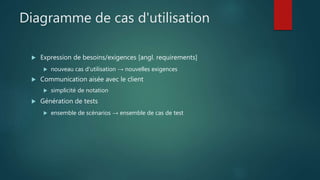 Diagramme de cas d'utilisation
 Expression de besoins/exigences [angl. requirements]
 nouveau cas d'utilisation → nouvelles exigences
 Communication aisée avec le client
 simplicité de notation
 Génération de tests
 ensemble de scénarios → ensemble de cas de test
 