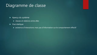 Diagramme de classe
 Aperçu du système
 classes et relations entre elles
 Vue statique
 existence d'interactions mais pas d'information sur le comportement effectif
 