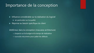 Importance de la conception
 Influence considérable sur la réalisation du logiciel
 en particulier sur la qualité
 Réponse au besoin spécifique du client
@@Erreur dans la conception (mauvaise architecture)
→ Impacts sur le budget et le temps de réalisation
→ surcoûts récurrents pour palier les défauts
 