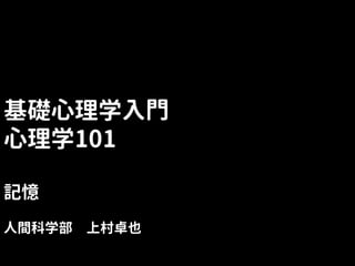 基礎心理学入門
心理学101
記憶
人間科学部 上村卓也
 