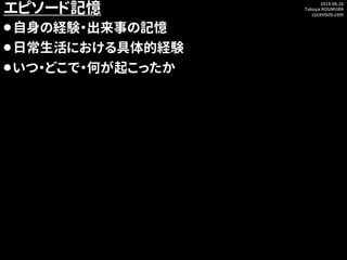 2019.06.26
Takuya KOUMURA
cycentum.com
エピソード記憶
⚫自身の経験・出来事の記憶
⚫日常生活における具体的経験
⚫いつ・どこで・何が起こったか
 