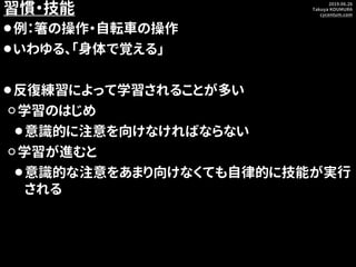 2019.06.26
Takuya KOUMURA
cycentum.com
習慣・技能
⚫例：箸の操作・自転車の操作
⚫いわゆる、「身体で覚える」
⚫反復練習によって学習されることが多い
⚪学習のはじめ
⚫意識的に注意を向けなければならない
...