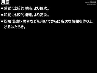 2019.06.26
Takuya KOUMURA
cycentum.com
用語
⚫感覚：比較的単純。より低次。
⚫知覚：比較的複雑。より高次。
⚫認知：記憶・思考などを用いてさらに高次な情報を作り上
げるはたらき。
 