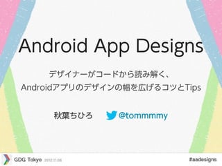 Android App Designs
    デザイナーがコードから読み解く、
Androidアプリのデザインの幅を広げるコツとTips


     秋葉ちひろ     @tommmmy
 