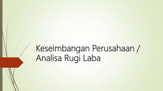 Keseimbangan Perusahaan /
Analisa Rugi Laba
 