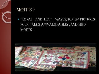 MOTIFS :
 FLORAL AND LEAF , WAVES,HUMEN PICTURES
FOLK TALE’S ,ANIMAL’S,PAISLEY , AND BIRD
MOTIFS.
 