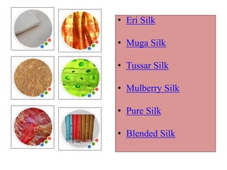 • Eri Silk
• Muga Silk
• Tussar Silk
• Mulberry Silk
• Pure Silk
• Blended Silk
 