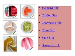 • Jacquard Silk
• Chiffon Silk
• Charmeuse Silk
• China Silk
• Satin Silk
• Georgette Silk
 