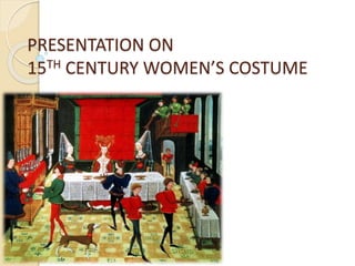 PRESENTATION ON
15TH CENTURY WOMEN’S COSTUME
 