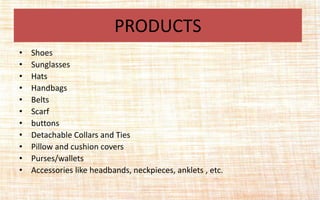 • Shoes
• Sunglasses
• Hats
• Handbags
• Belts
• Scarf
• buttons
• Detachable Collars and Ties
• Pillow and cushion covers
• Purses/wallets
• Accessories like headbands, neckpieces, anklets , etc.
PRODUCTS
 