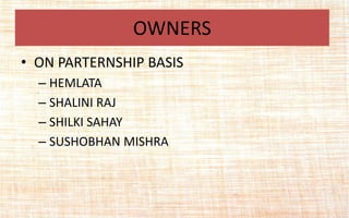 • ON PARTERNSHIP BASIS
– HEMLATA
– SHALINI RAJ
– SHILKI SAHAY
– SUSHOBHAN MISHRA
OWNERS
 