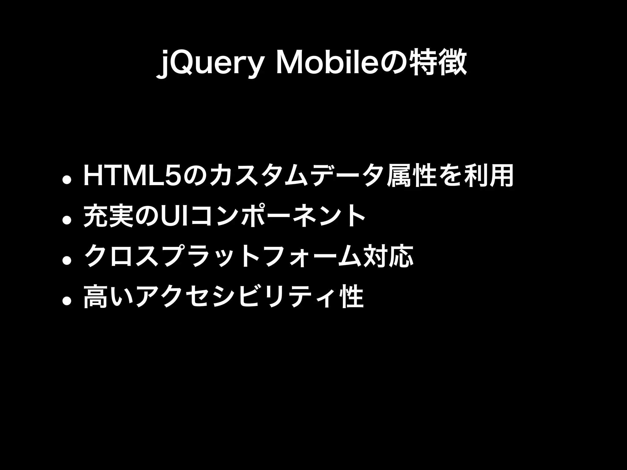 jQuery Mobileの特徴



• HTML5のカスタムデータ属性を利用
• 充実のUIコンポーネント
• クロスプラットフォーム対応
• 高いアクセシビリティ性
 