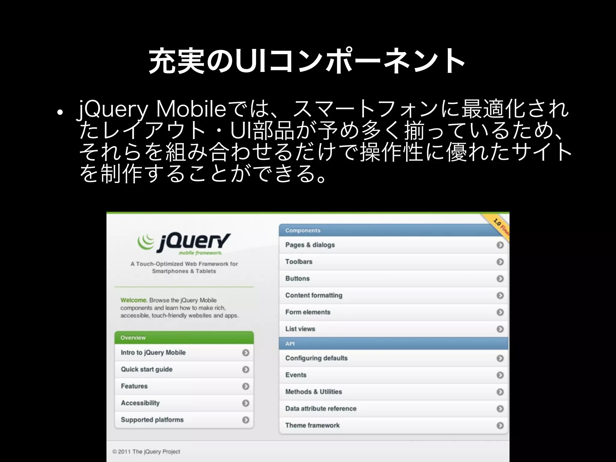 充実のUIコンポーネント
• jQuery Mobileでは、スマートフォンに最適化され
  たレイアウト・UI部品が予め多く揃っているため、
 それらを組み合わせるだけで操作性に優れたサイト
 を制作することができる。
 
