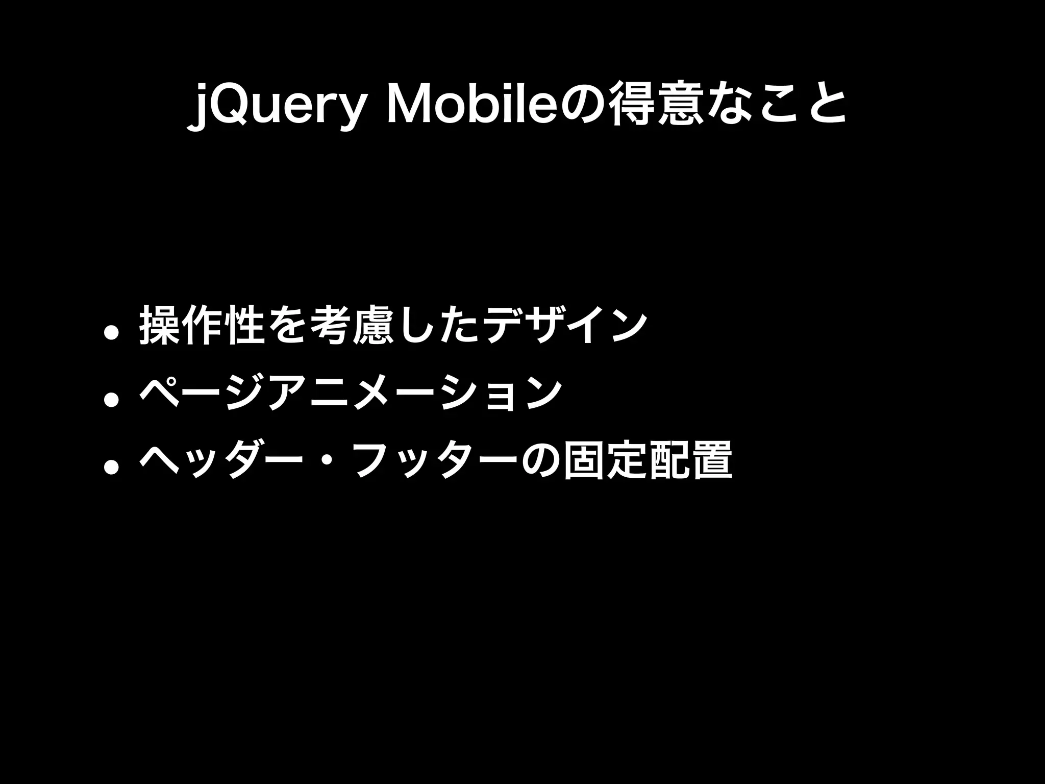 jQuery Mobileの得意なこと



• 操作性を考慮したデザイン
• ページアニメーション
• ヘッダー・フッターの固定配置
 