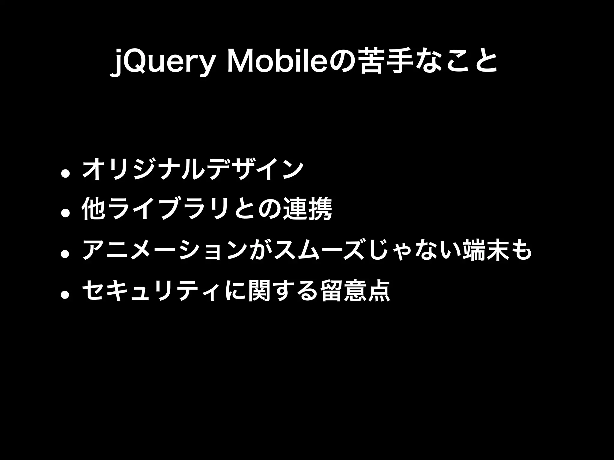 jQuery Mobileの苦手なこと


• オリジナルデザイン
• 他ライブラリとの連携
• アニメーションがスムーズじゃない端末も
• セキュリティに関する留意点
 