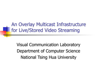 An Overlay Multicast Infrastructure for Live/Stored Video Streaming Visual Communication Laboratory Department of Computer Science National Tsing Hua University 