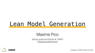 Lean Model Generation
Maxime Pico 
 
Startup guide and Partner @ 12MVP 
maxime.pico@12mvp.fr
12MVP Copyright © 12MVP All rights reserved.
 